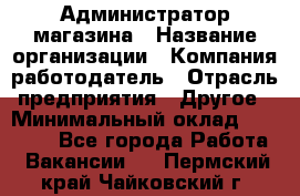 Администратор магазина › Название организации ­ Компания-работодатель › Отрасль предприятия ­ Другое › Минимальный оклад ­ 28 000 - Все города Работа » Вакансии   . Пермский край,Чайковский г.